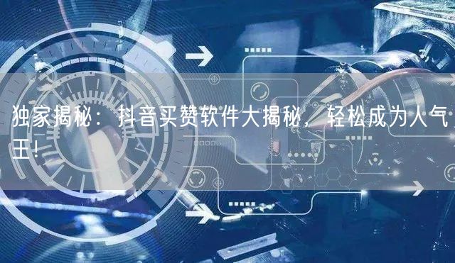 独家揭秘：抖音买赞软件大揭秘，轻松成为人气王！