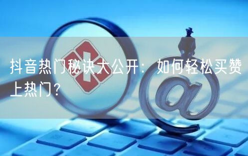 抖音热门秘诀大公开：如何轻松买赞上热门？