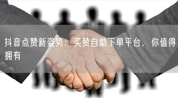 抖音点赞新姿势：买赞自助下单平台，你值得拥有