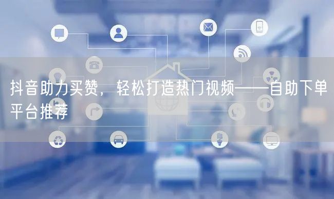 抖音助力买赞，轻松打造热门视频——自助下单平台推荐