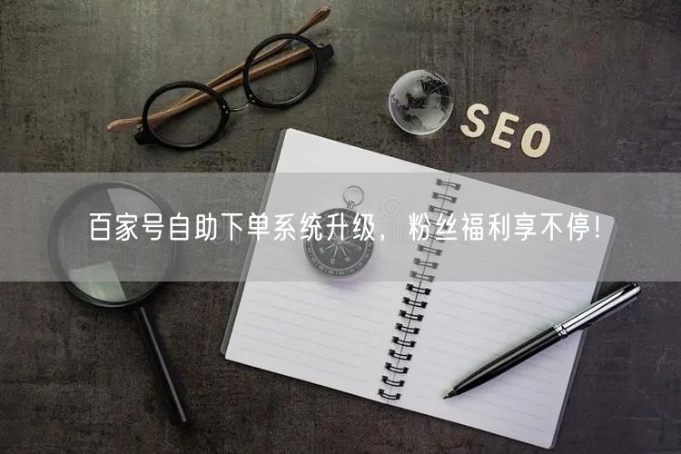 百家号自助下单系统升级，粉丝福利享不停！