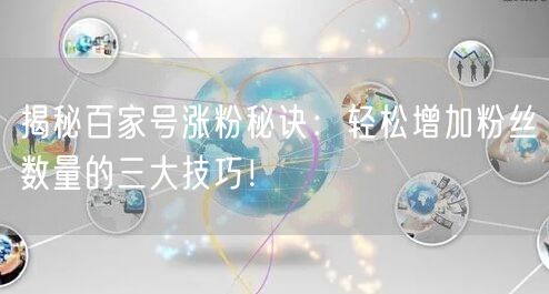 揭秘百家号涨粉秘诀：轻松增加粉丝数量的三大技巧！