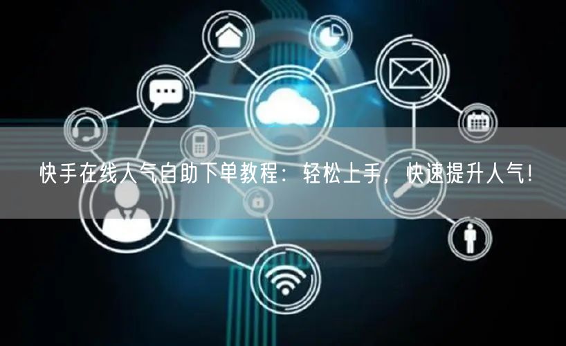 快手在线人气自助下单教程：轻松上手，快速提升人气！