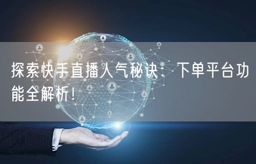 探索快手直播人气秘诀：下单平台功能全解析！
