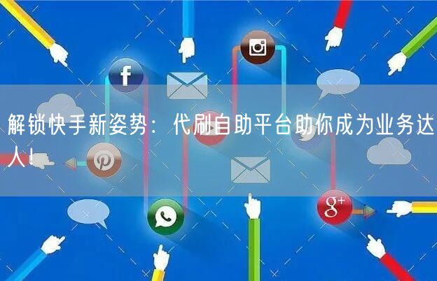 解锁快手新姿势：代刷自助平台助你成为业务达人！