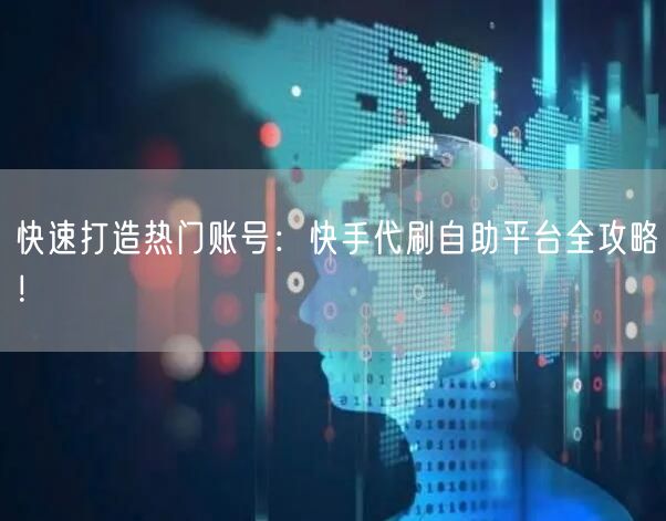 快速打造热门账号：快手代刷自助平台全攻略！