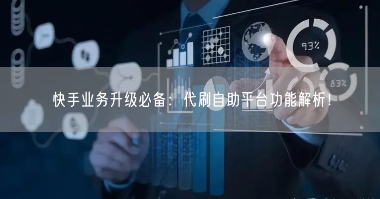 快手业务升级必备：代刷自助平台功能解析！