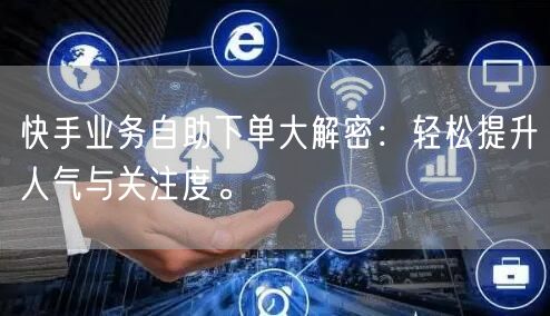 快手业务自助下单大解密：轻松提升人气与关注度。