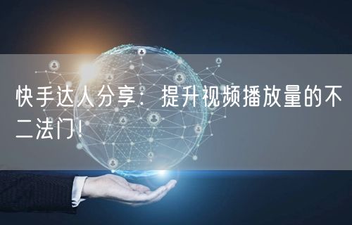 快手达人分享：提升视频播放量的不二法门！