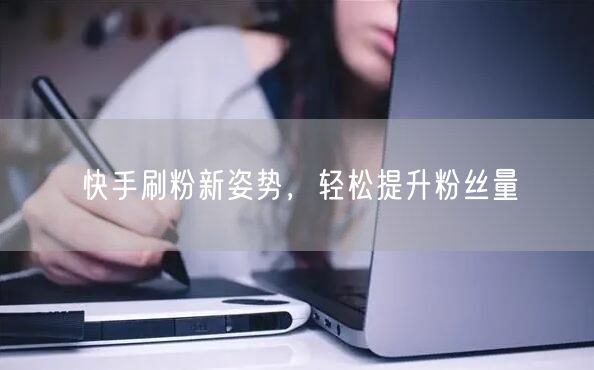 快手刷粉新姿势，轻松提升粉丝量