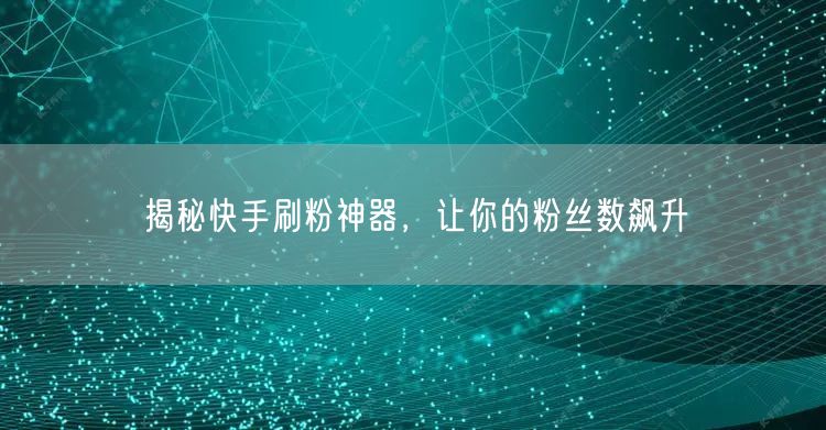 揭秘快手刷粉神器，让你的粉丝数飙升