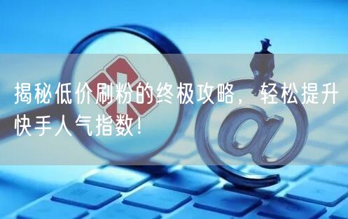 揭秘低价刷粉的终极攻略，轻松提升快手人气指数！