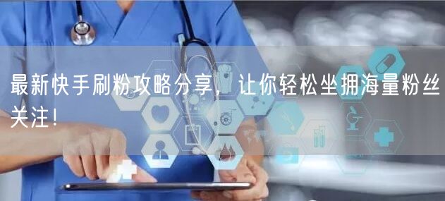 最新快手刷粉攻略分享，让你轻松坐拥海量粉丝关注！