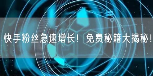 快手粉丝急速增长！免费秘籍大揭秘！