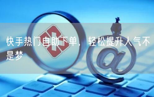 快手热门自助下单，轻松提升人气不是梦