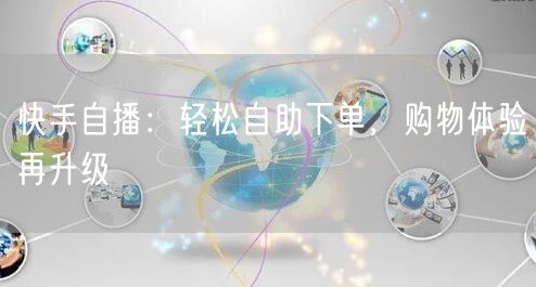快手自播：轻松自助下单，购物体验再升级