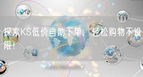 探索KS低价自助下单，轻松购物不设限！