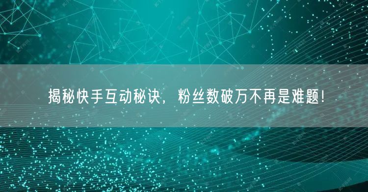 揭秘快手互动秘诀，粉丝数破万不再是难题！