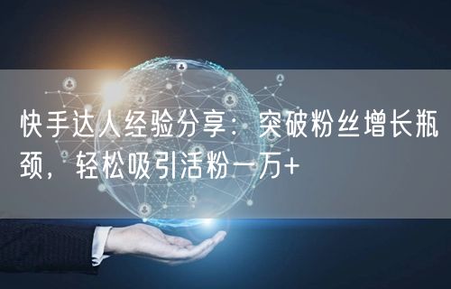 快手达人经验分享：突破粉丝增长瓶颈，轻松吸引活粉一万+