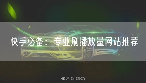 快手必备：专业刷播放量网站推荐