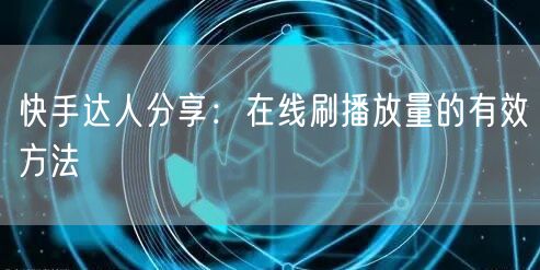 快手达人分享：在线刷播放量的有效方法