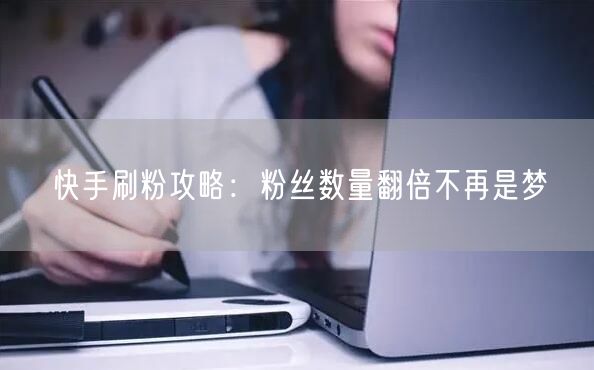 快手刷粉攻略：粉丝数量翻倍不再是梦