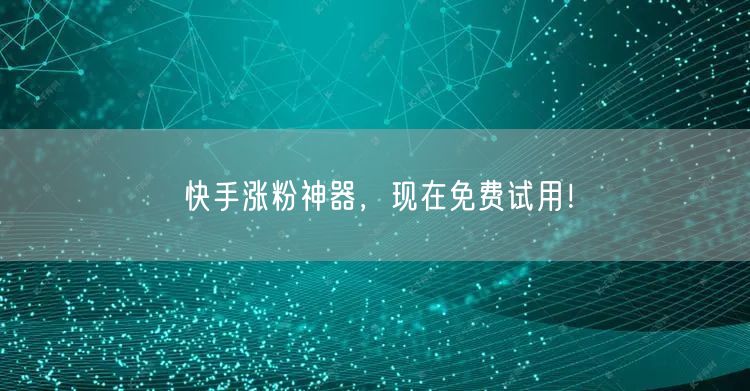 快手涨粉神器，现在免费试用！