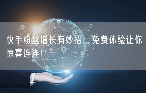 快手粉丝增长有妙招，免费体验让你惊喜连连！