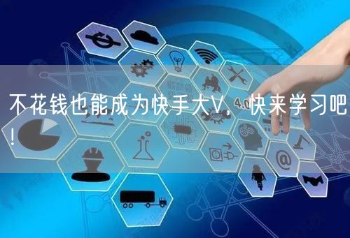 不花钱也能成为快手大V，快来学习吧！