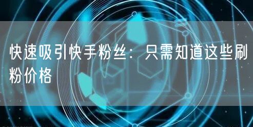 快速吸引快手粉丝：只需知道这些刷粉价格