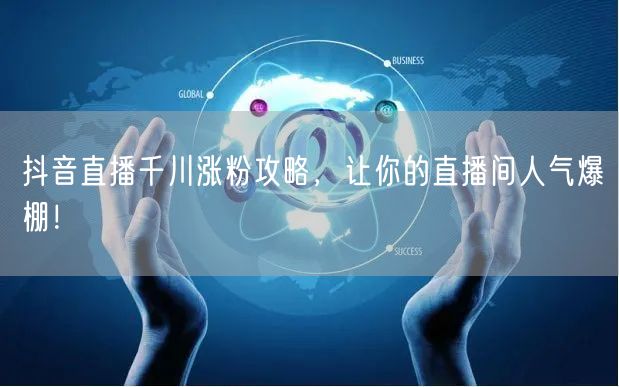 抖音直播千川涨粉攻略，让你的直播间人气爆棚！