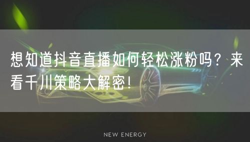 想知道抖音直播如何轻松涨粉吗？来看千川策略大解密！
