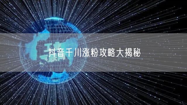抖音千川涨粉攻略大揭秘