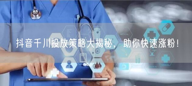 抖音千川投放策略大揭秘，助你快速涨粉！