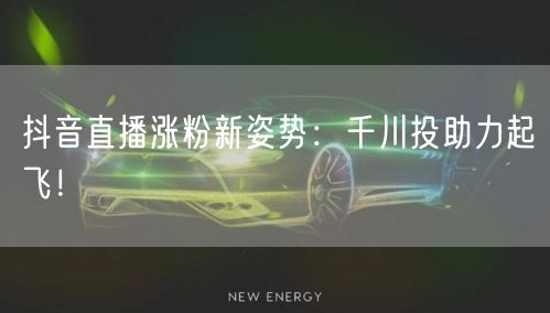 抖音直播涨粉新姿势：千川投助力起飞！