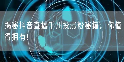 揭秘抖音直播千川投涨粉秘籍，你值得拥有！