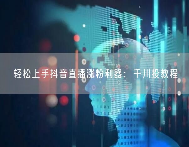 轻松上手抖音直播涨粉利器：千川投教程