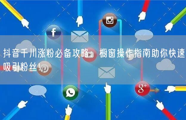 抖音千川涨粉必备攻略：橱窗操作指南助你快速吸引粉丝！