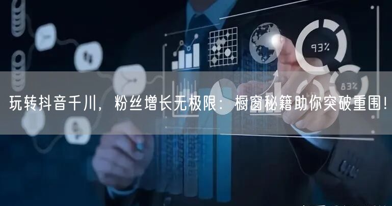 玩转抖音千川，粉丝增长无极限：橱窗秘籍助你突破重围！