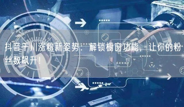 抖音千川涨粉新姿势：解锁橱窗功能，让你的粉丝数飙升！
