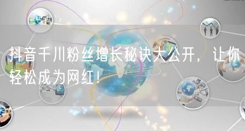 抖音千川粉丝增长秘诀大公开，让你轻松成为网红！