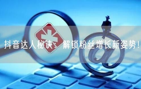 抖音达人秘诀：解锁粉丝增长新姿势！
