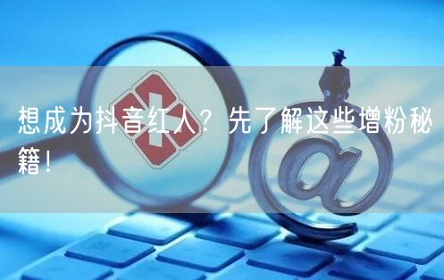 想成为抖音红人？先了解这些增粉秘籍！