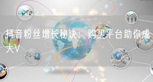 抖音粉丝增长秘诀：购买平台助你成大V