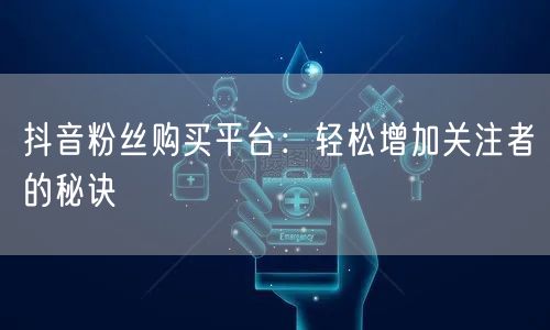 抖音粉丝购买平台：轻松增加关注者的秘诀