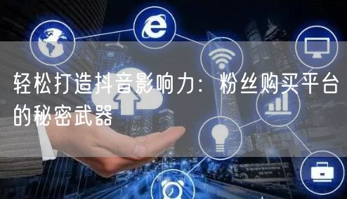 轻松打造抖音影响力：粉丝购买平台的秘密武器