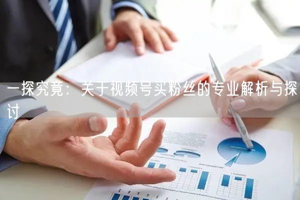 一探究竟：关于视频号买粉丝的专业解析与探讨