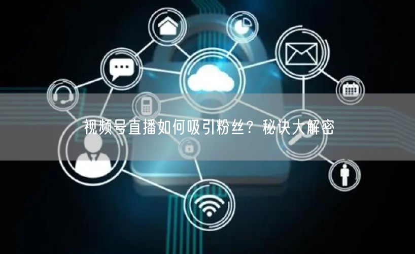 视频号直播如何吸引粉丝？秘诀大解密