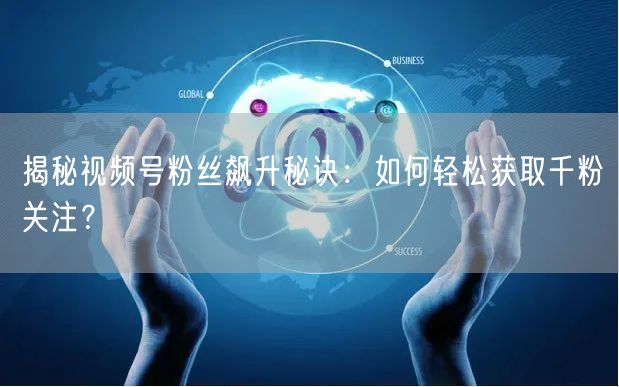 揭秘视频号粉丝飙升秘诀：如何轻松获取千粉关注？