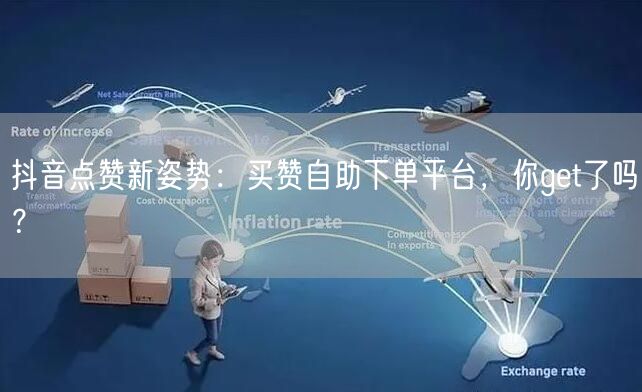 抖音点赞新姿势：买赞自助下单平台，你get了吗？